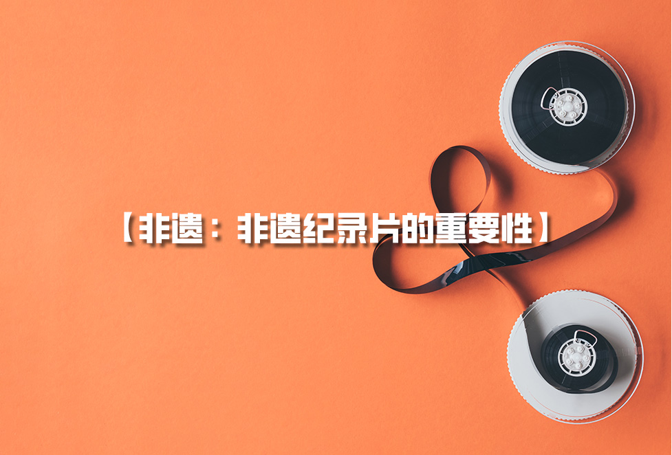 非遺紀(jì)錄片：為何需要拍攝非遺，非遺紀(jì)錄片的重要性