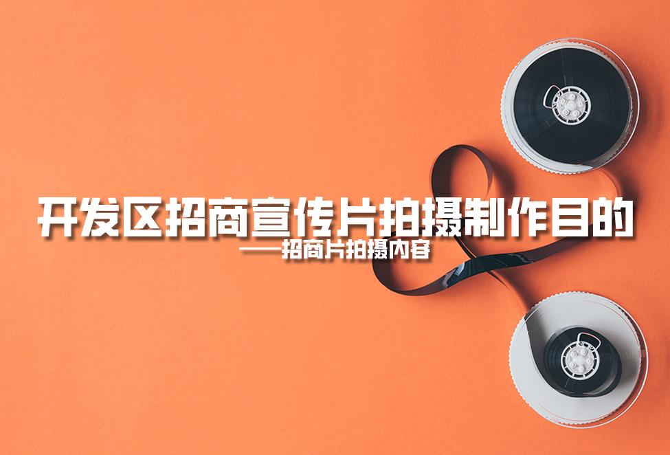 【招商片】開發(fā)區(qū)招商宣傳片拍攝制作目的，招商片拍攝內(nèi)容